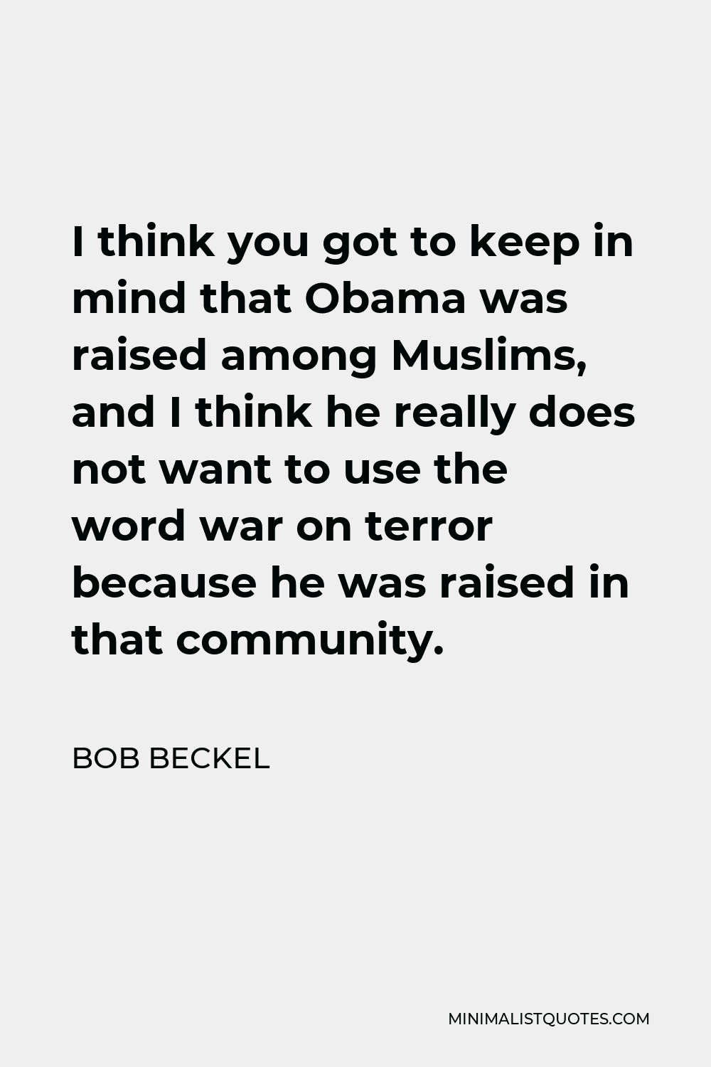 Bob Beckel Quote - I think you got to keep in mind that Obama was raised among Muslims, and I think he really does not want to use the word war on terror because he was raised in that community.