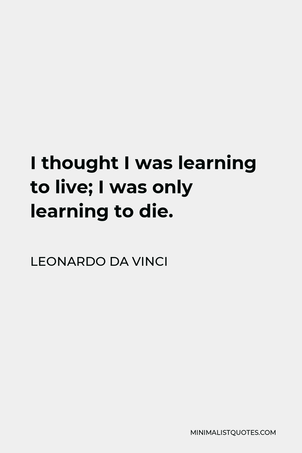 Leonardo da Vinci Quote - I thought I was learning to live; I was only learning to die.