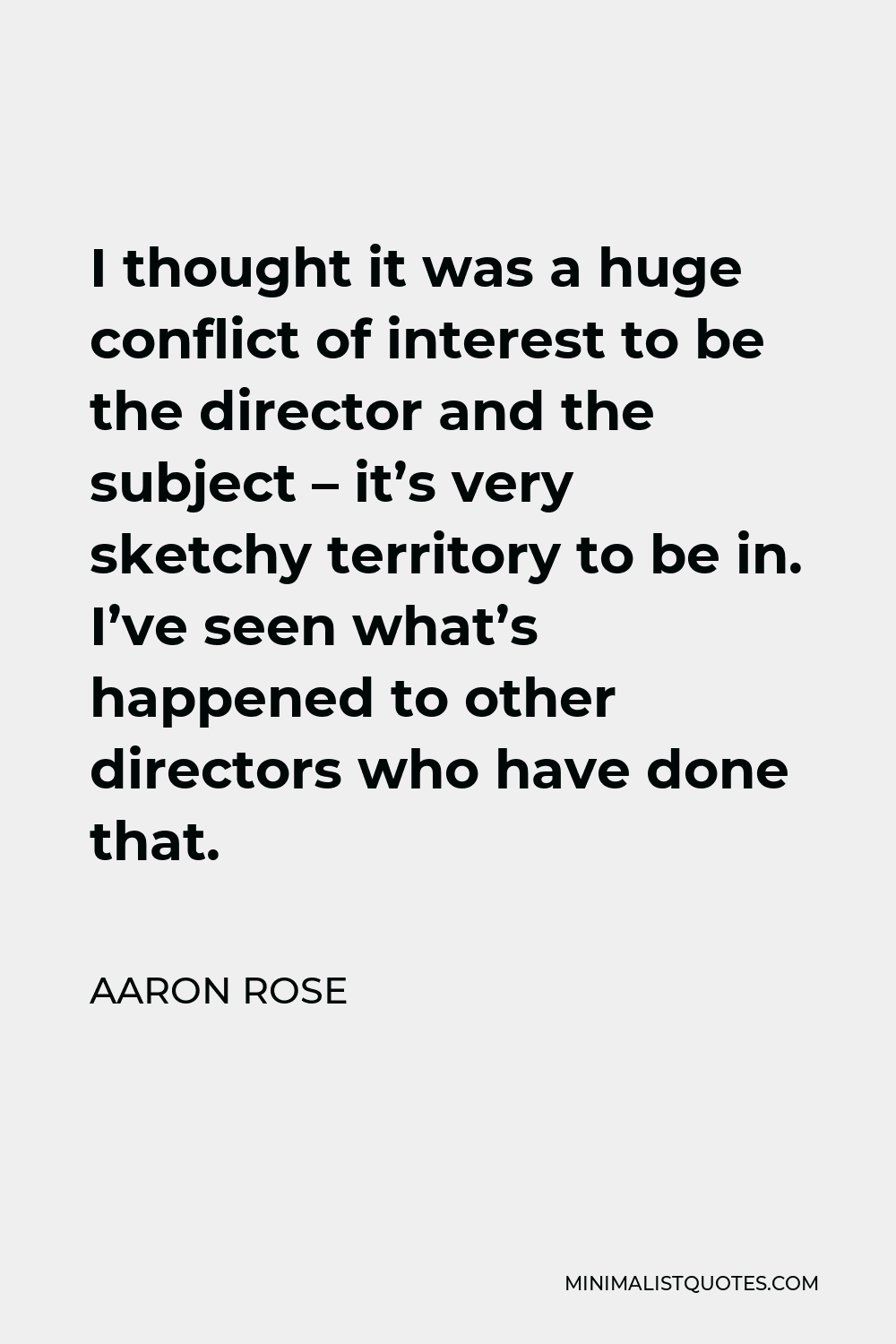 Aaron Rose Quote - I thought it was a huge conflict of interest to be the director and the subject – it’s very sketchy territory to be in. I’ve seen what’s happened to other directors who have done that.