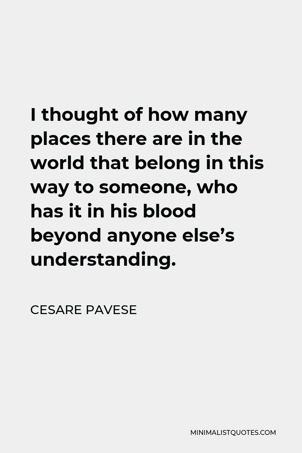 Cesare Pavese Quote - I thought of how many places there are in the world that belong in this way to someone, who has it in his blood beyond anyone else’s understanding.