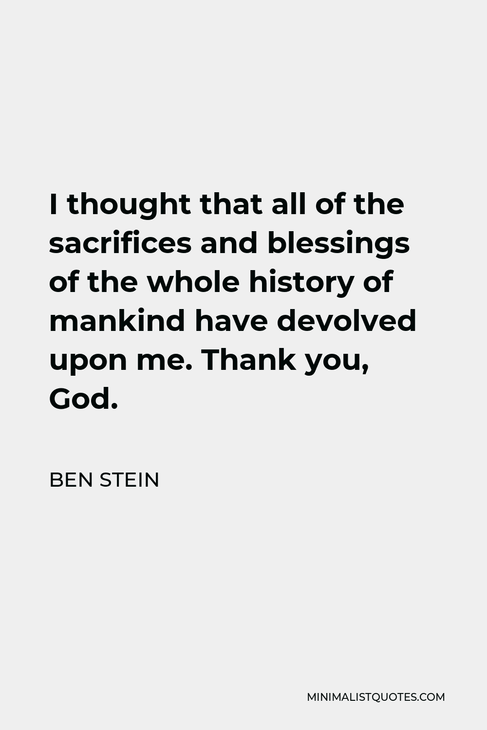 Ben Stein Quote - I thought that all of the sacrifices and blessings of the whole history of mankind have devolved upon me. Thank you, God.