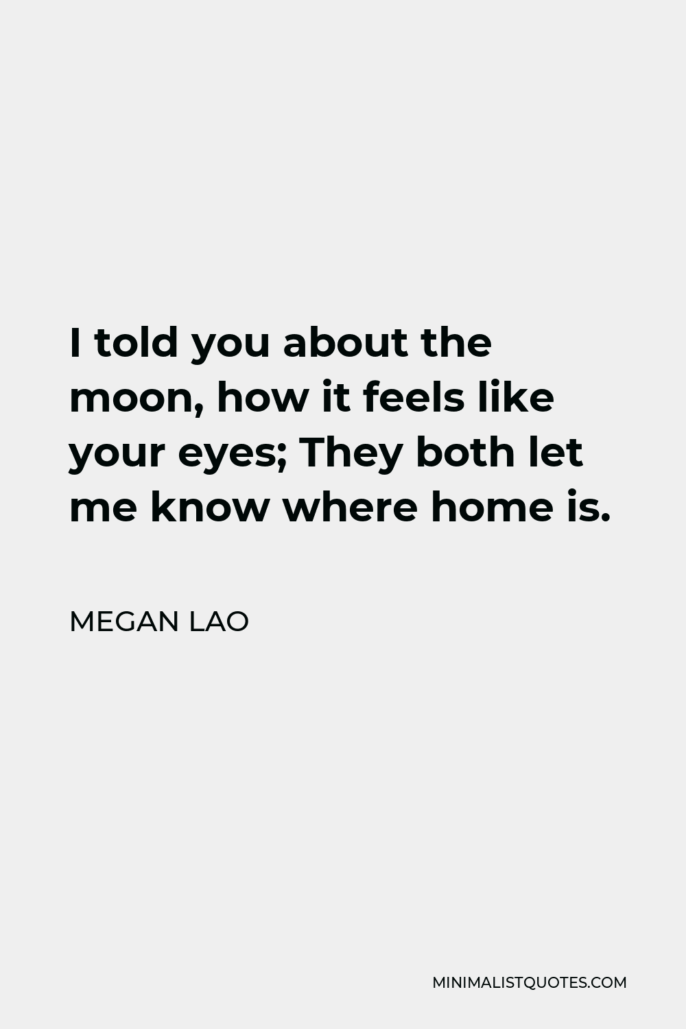 Megan Lao Quote - I told you about the moon, how it feels like your eyes; They both let me know where home is.