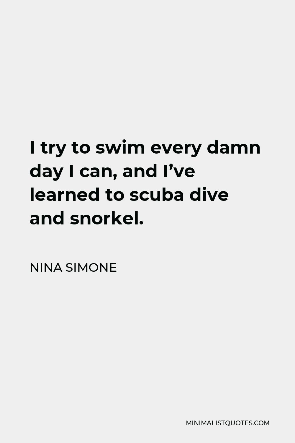 Nina Simone Quote - I try to swim every damn day I can, and I’ve learned to scuba dive and snorkel.