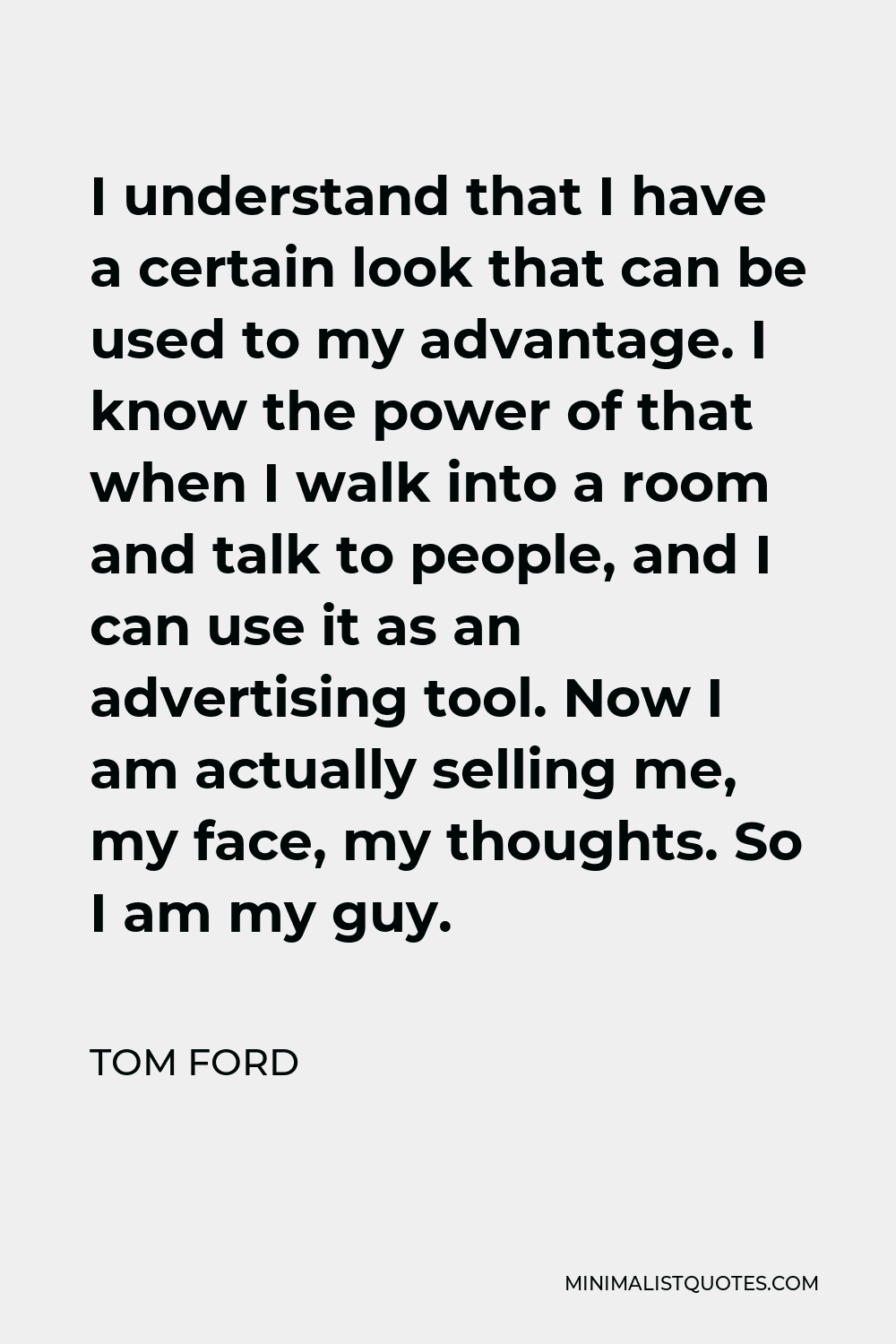 Tom Ford Quote: I understand that I have a certain look that can be used to  my advantage. I know the power of that when I walk into a room and talk