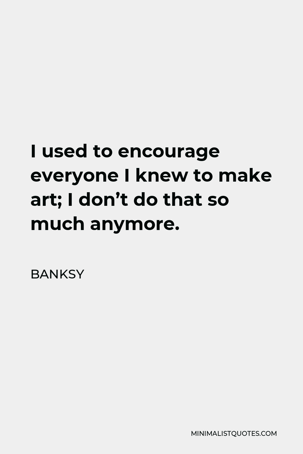 Banksy Quote: I used to encourage everyone I knew to make art; I don't