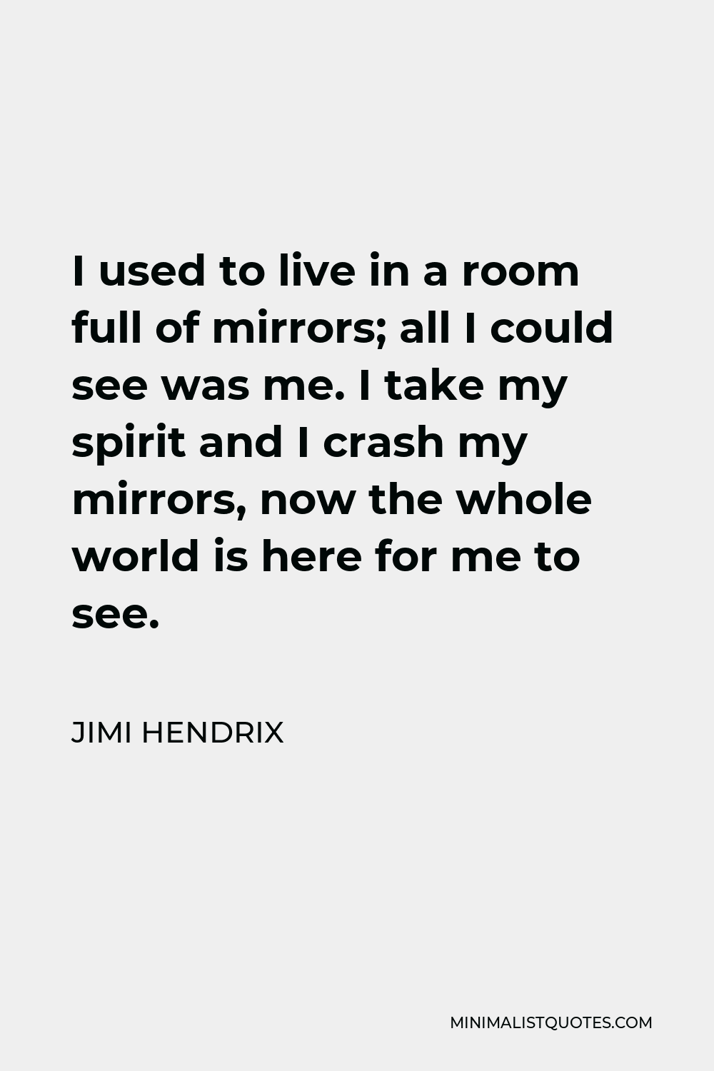 Jimi Hendrix Quote - I used to live in a room full of mirrors; all I could see was me. I take my spirit and I crash my mirrors, now the whole world is here for me to see.