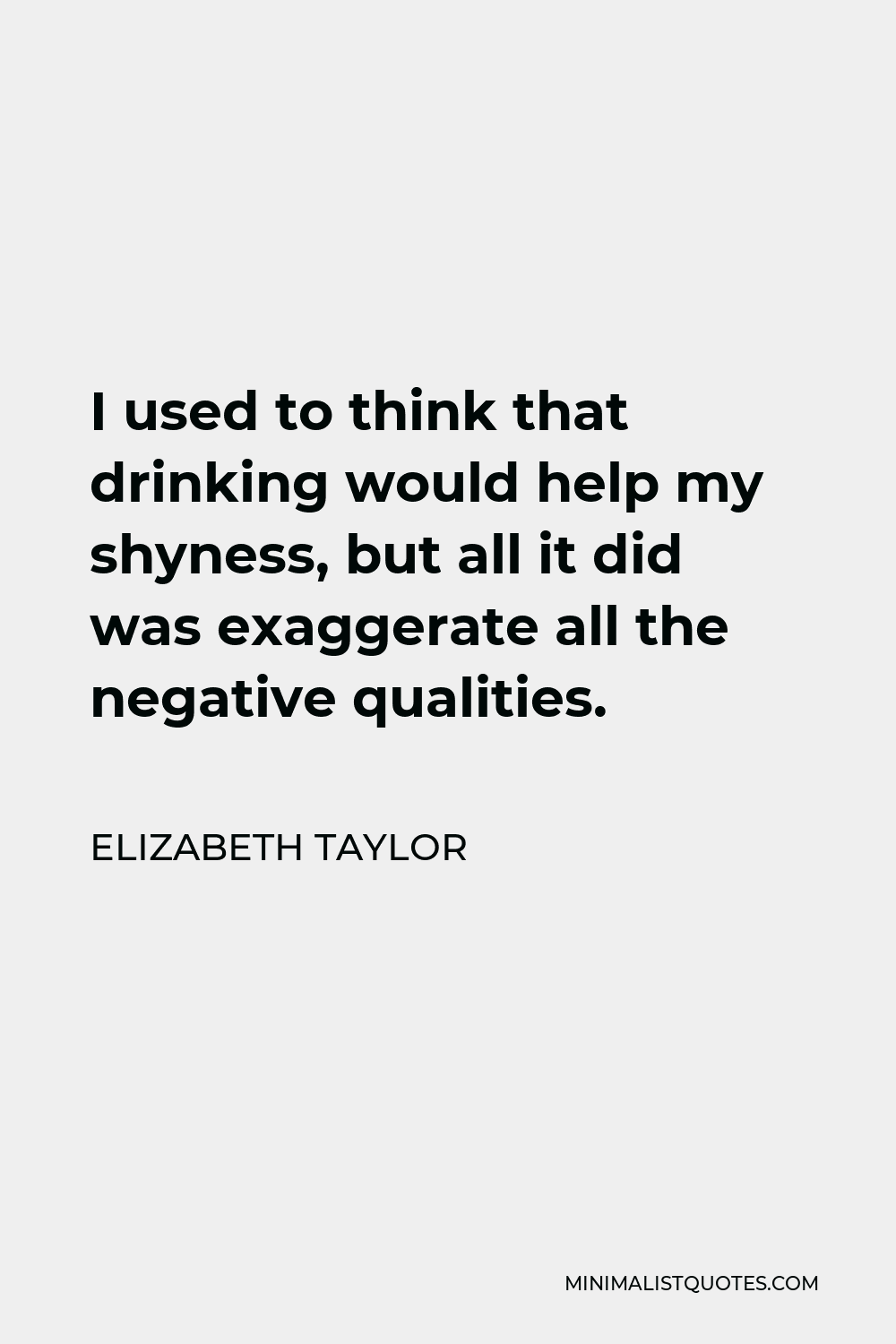 Elizabeth Taylor Quote - I used to think that drinking would help my shyness, but all it did was exaggerate all the negative qualities.