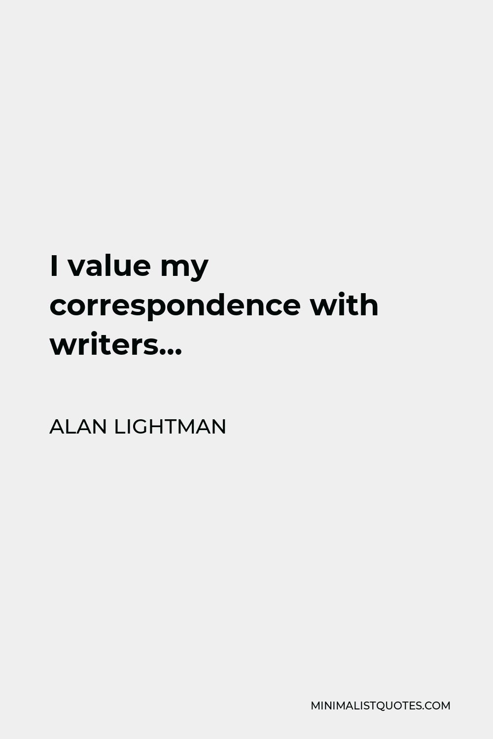 Alan Lightman Quote - I value my correspondence with writers…