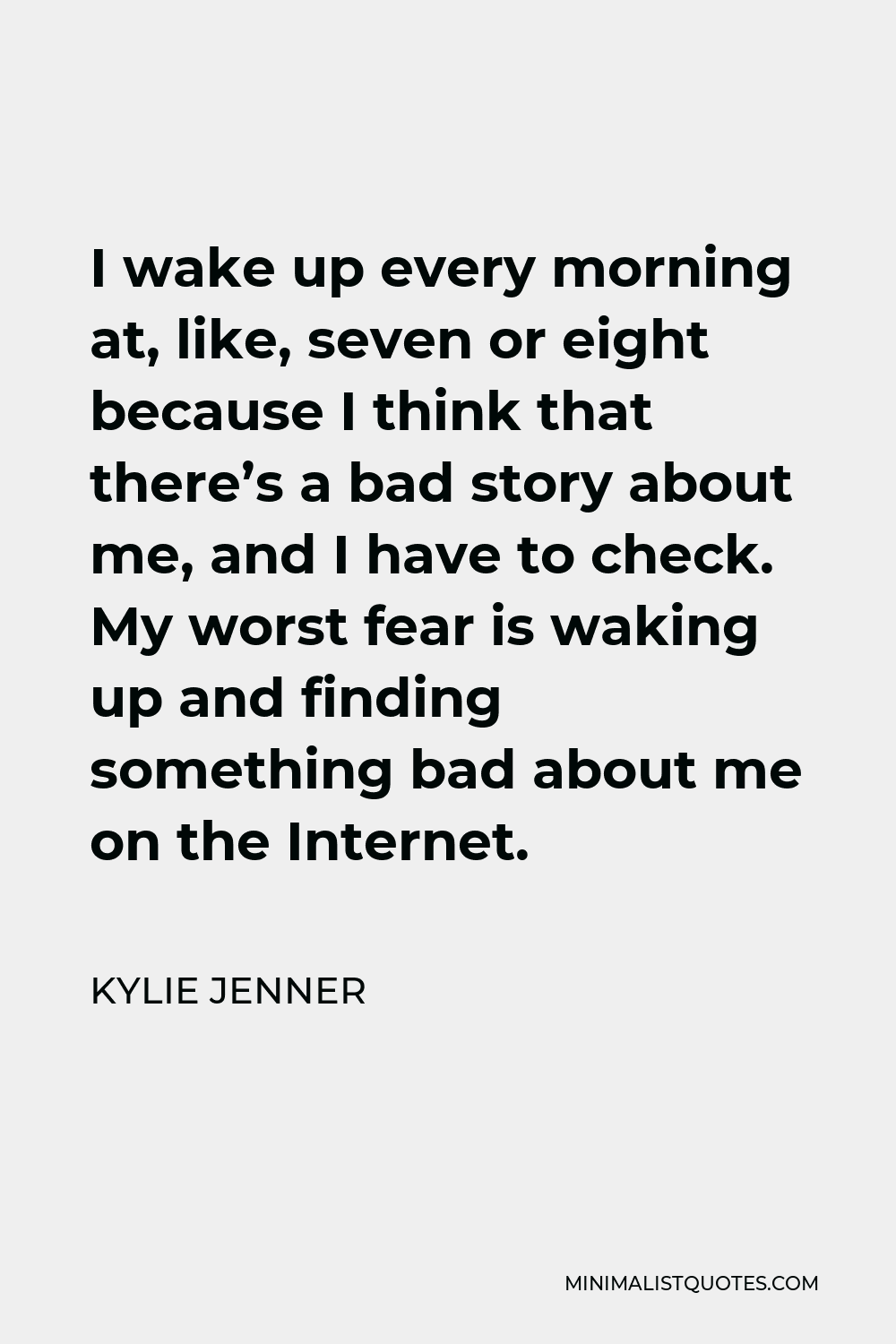 Kylie Jenner Quote - I wake up every morning at, like, seven or eight because I think that there’s a bad story about me, and I have to check. My worst fear is waking up and finding something bad about me on the Internet.