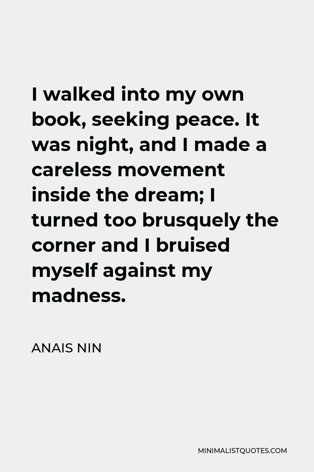 Anais Nin Quote - I walked into my own book, seeking peace. It was night, and I made a careless movement inside the dream; I turned too brusquely the corner and I bruised myself against my madness.