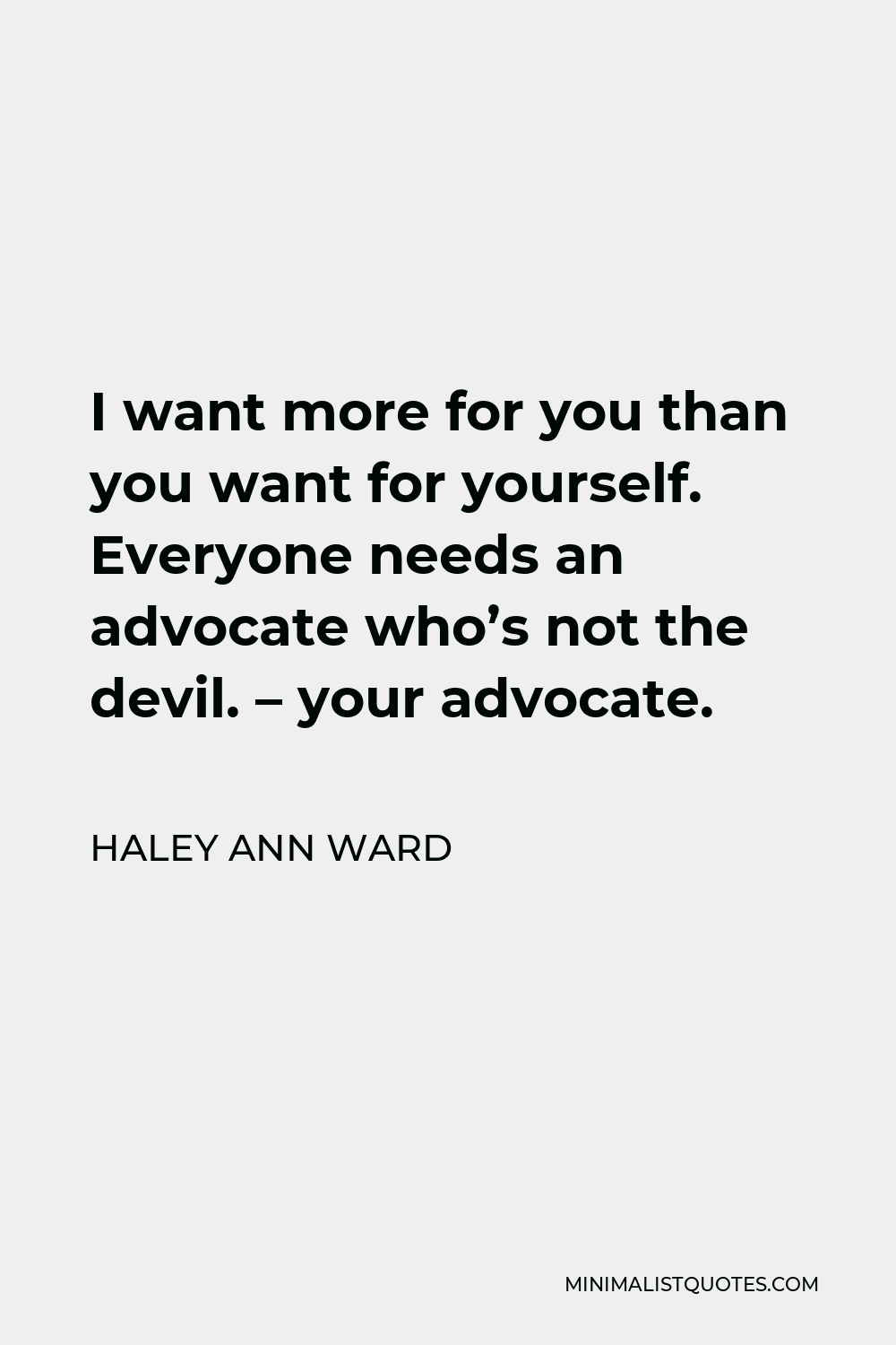 Haley Ann Ward Quote - I want more for you than you want for yourself. Everyone needs an advocate who’s not the devil. – your advocate.