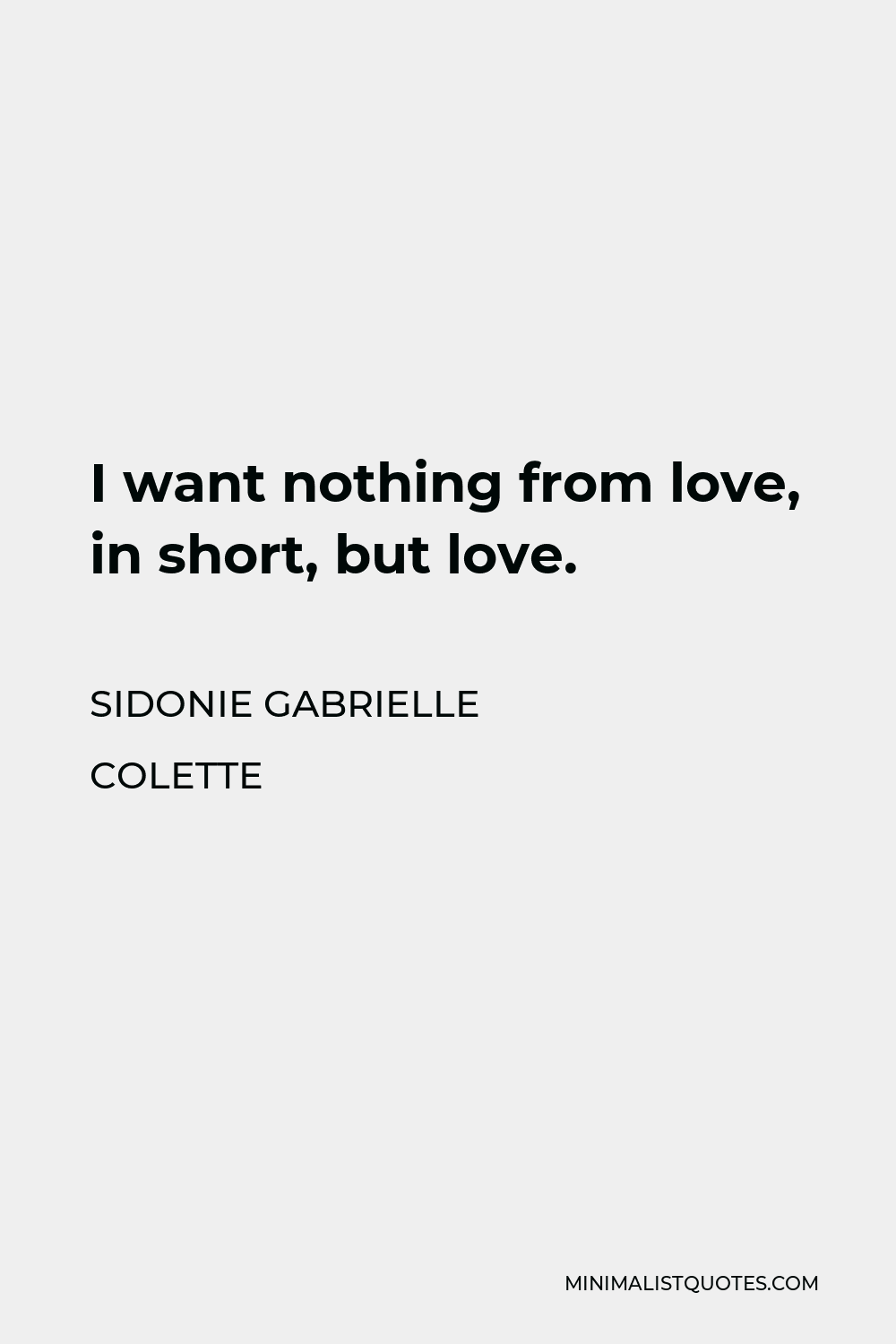 Sidonie Gabrielle Colette Quote - I want nothing from love, in short, but love.