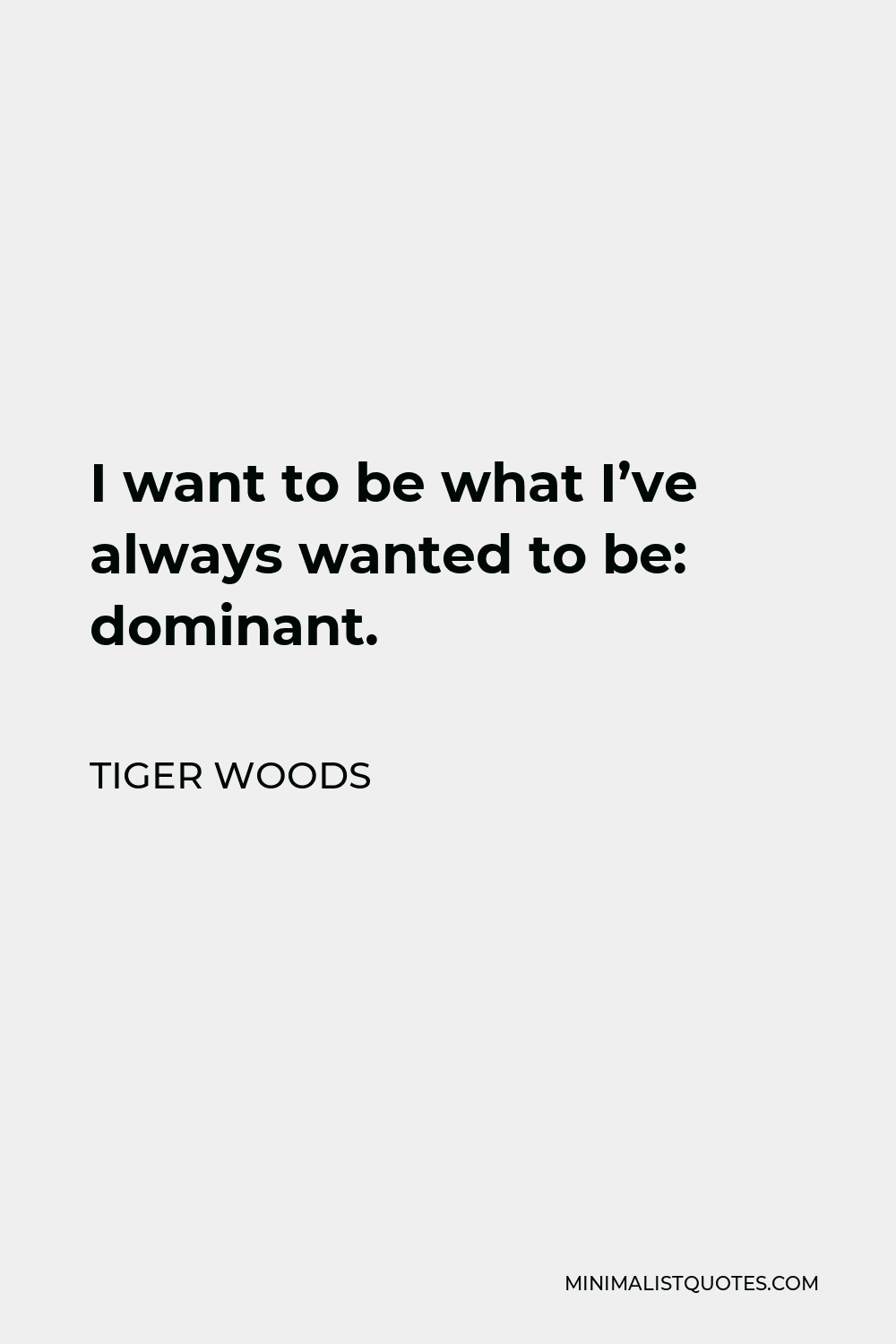 Tiger Woods Quote - I want to be what I’ve always wanted to be: dominant.