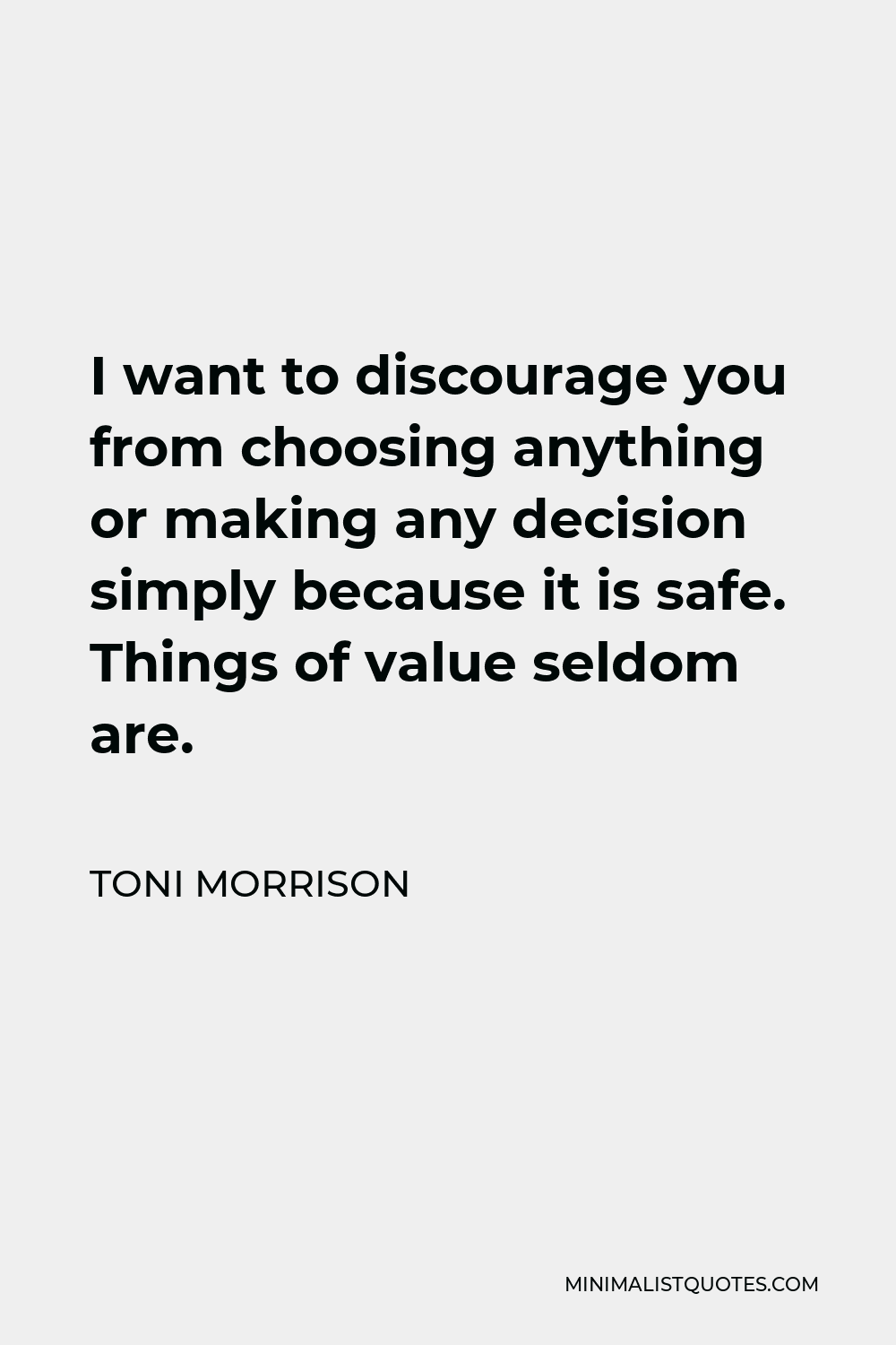 Toni Morrison Quote - I want to discourage you from choosing anything or making any decision simply because it is safe. Things of value seldom are.