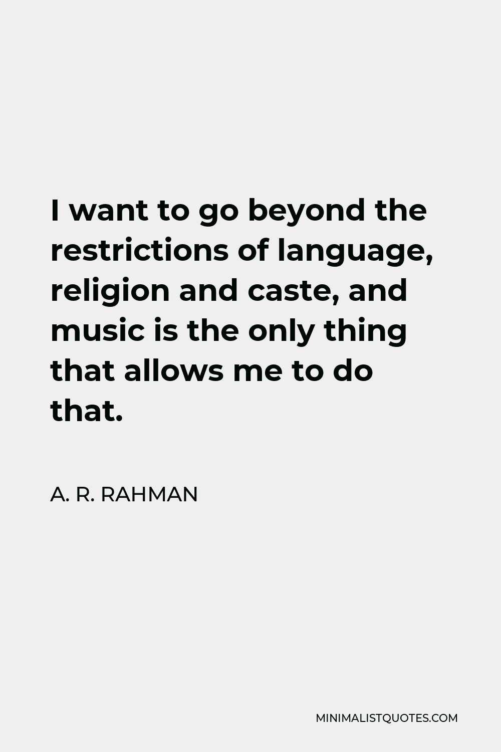 A. R. Rahman Quote - I want to go beyond the restrictions of language, religion and caste, and music is the only thing that allows me to do that.