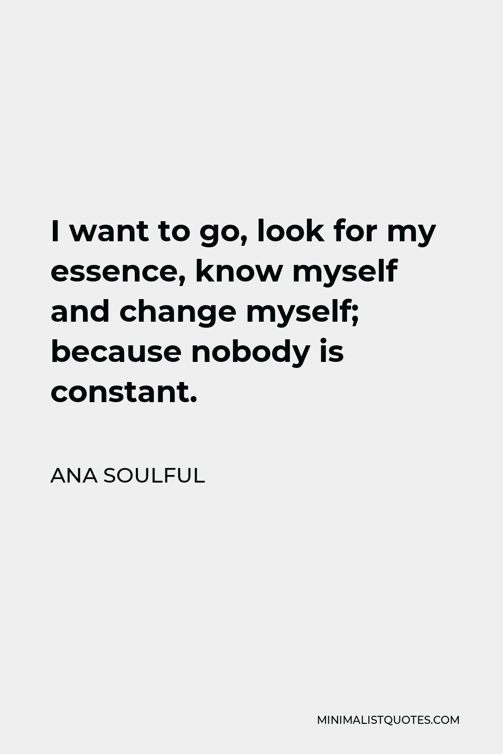 Ana Soulful Quote - I want to go, look for my essence, know myself and change myself; because nobody is constant.