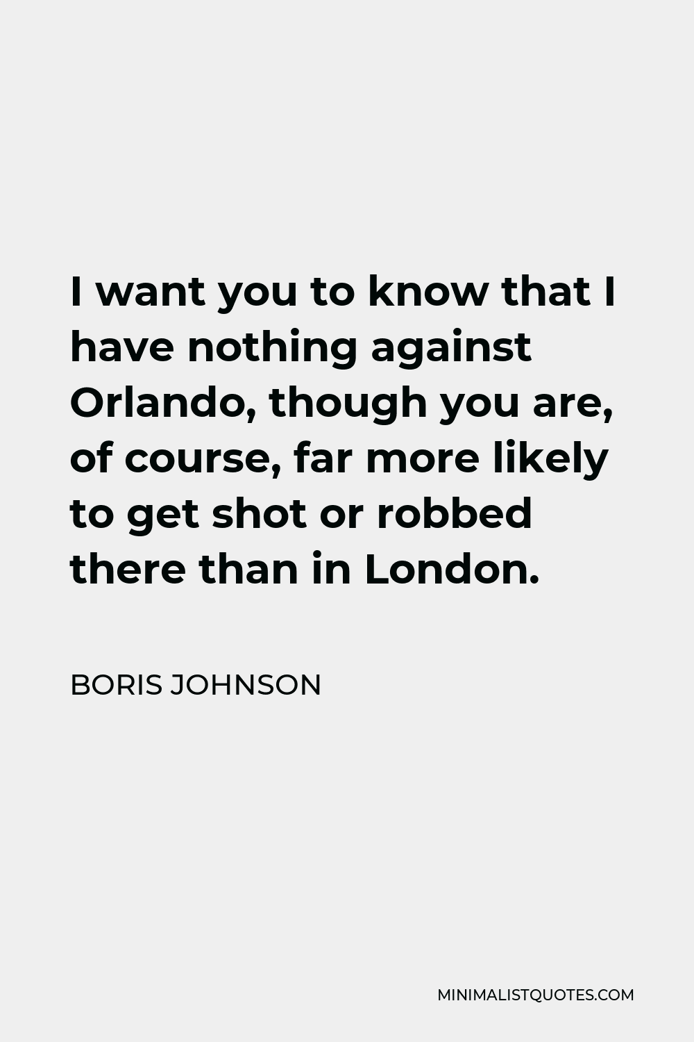 Boris Johnson Quote - I want you to know that I have nothing against Orlando, though you are, of course, far more likely to get shot or robbed there than in London.