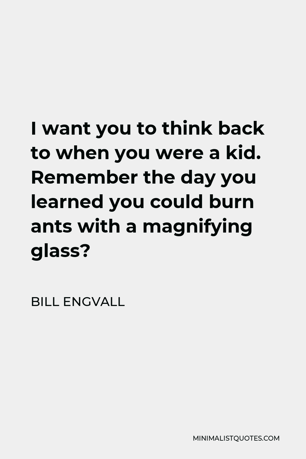 Bill Engvall Quote - I want you to think back to when you were a kid. Remember the day you learned you could burn ants with a magnifying glass?