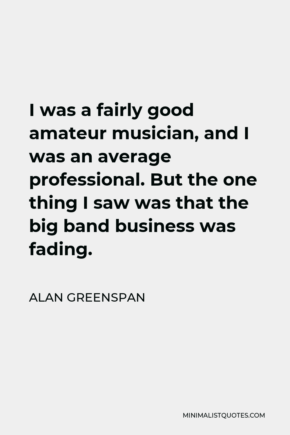 Alan Greenspan Quote - I was a fairly good amateur musician, and I was an average professional. But the one thing I saw was that the big band business was fading.