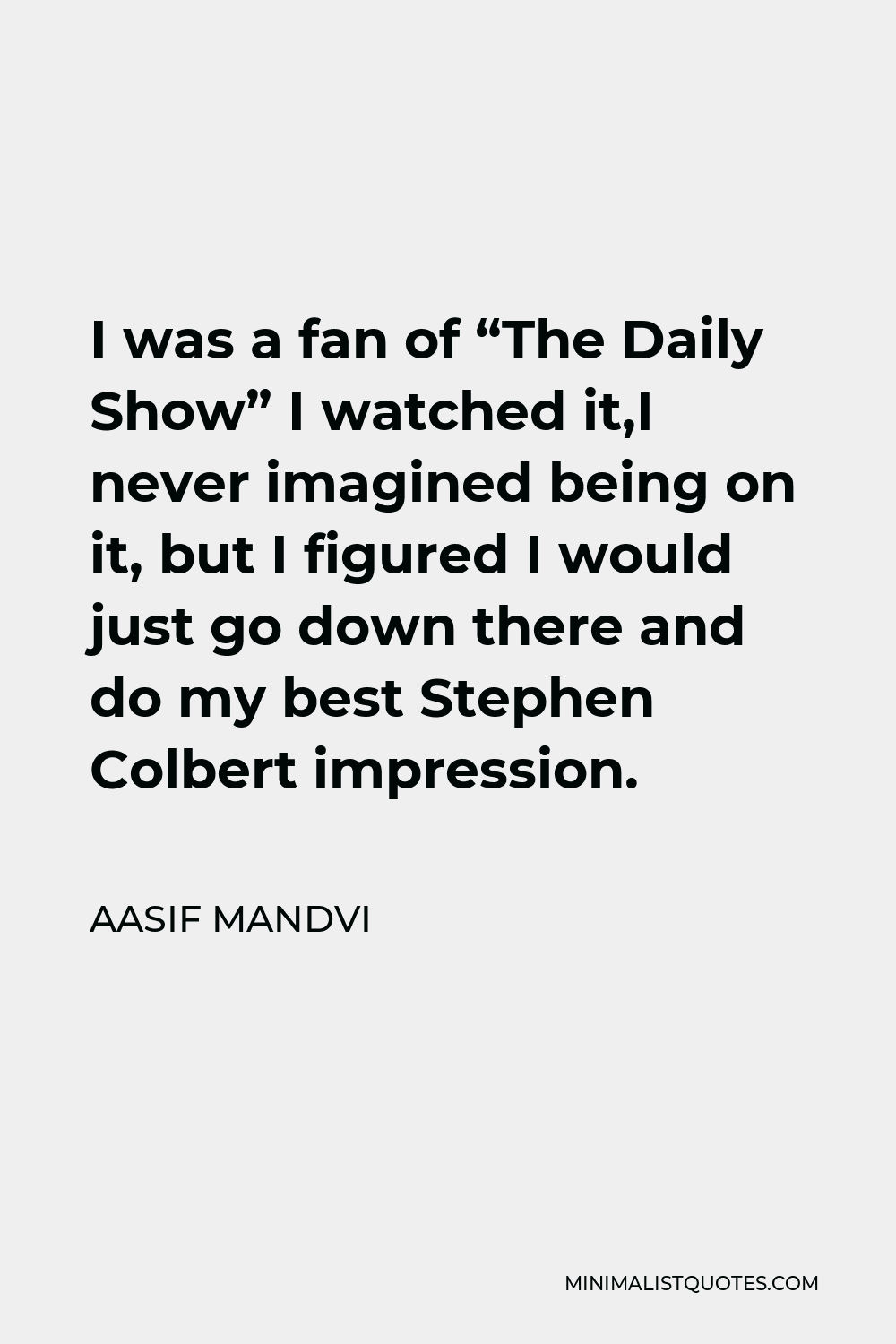Aasif Mandvi Quote - I was a fan of “The Daily Show” I watched it,I never imagined being on it, but I figured I would just go down there and do my best Stephen Colbert impression.