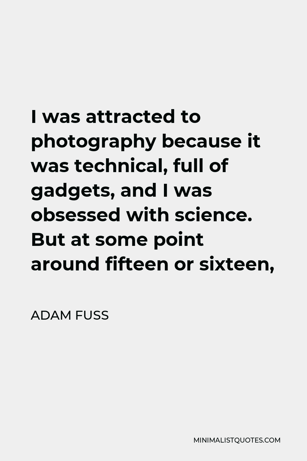 Adam Fuss Quote - I was attracted to photography because it was technical, full of gadgets, and I was obsessed with science. But at some point around fifteen or sixteen,