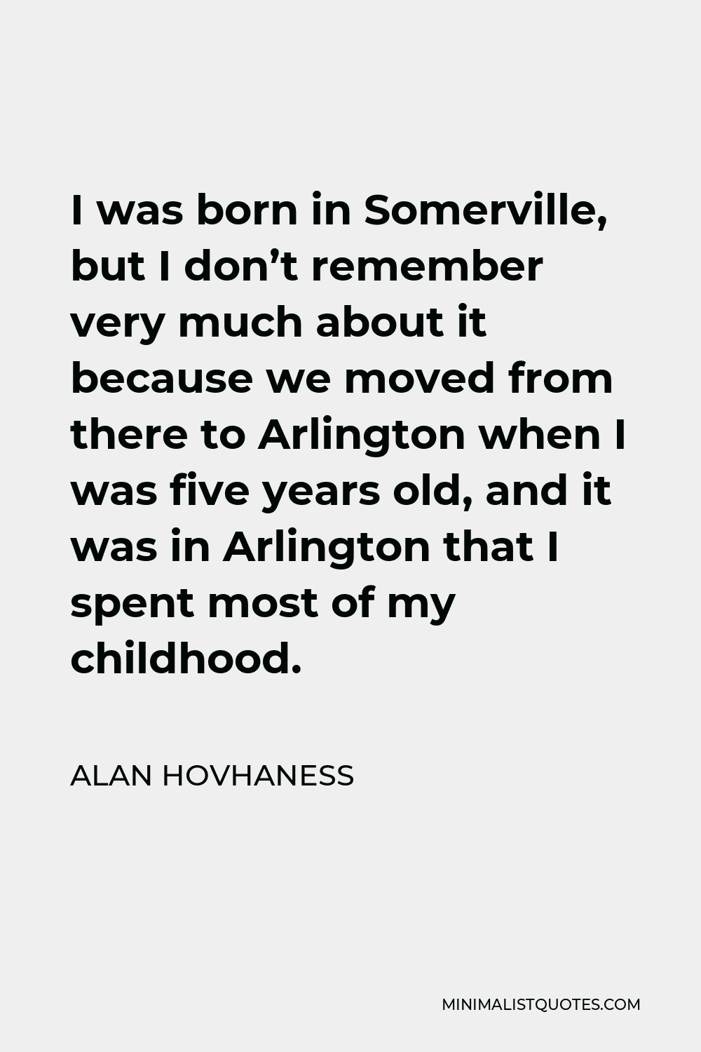 Alan Hovhaness Quote - I was born in Somerville, but I don’t remember very much about it because we moved from there to Arlington when I was five years old, and it was in Arlington that I spent most of my childhood.