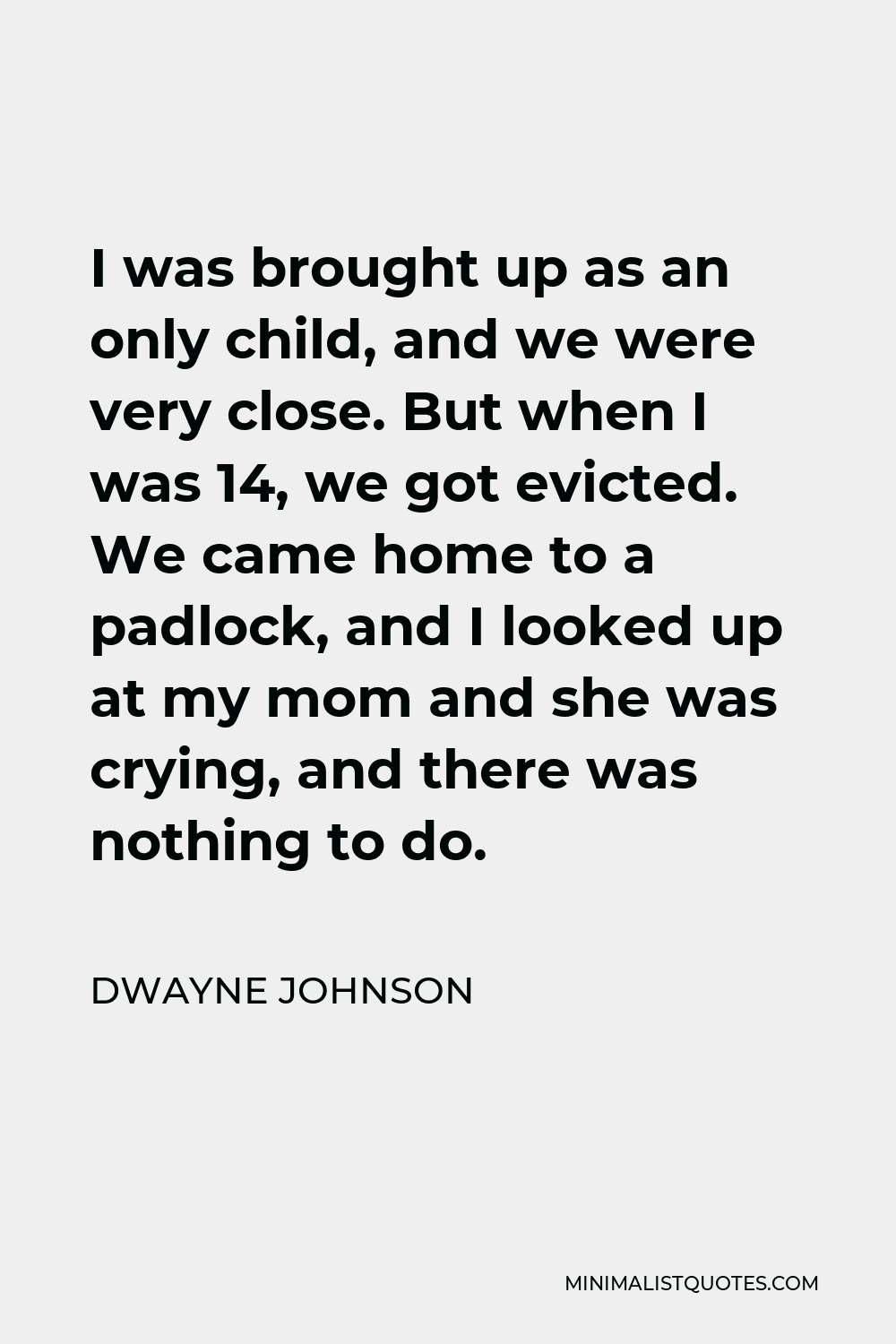 Dwayne Johnson Quote - I was brought up as an only child, and we were very close. But when I was 14, we got evicted. We came home to a padlock, and I looked up at my mom and she was crying, and there was nothing to do.