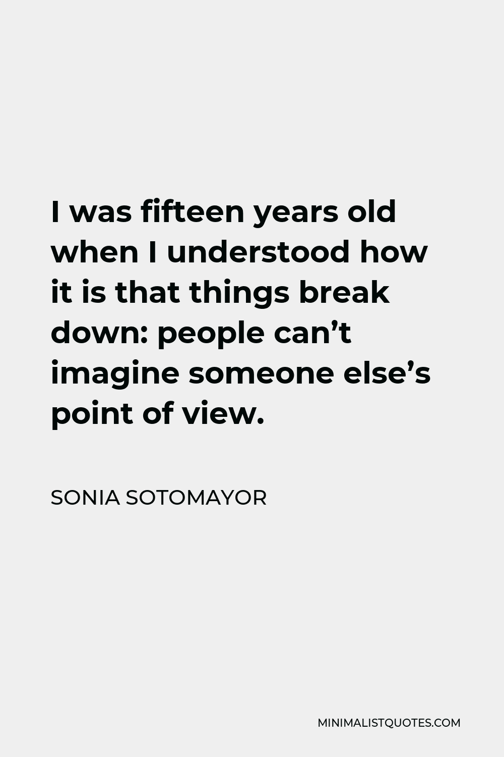 Sonia Sotomayor Quote - I was fifteen years old when I understood how it is that things break down: people can’t imagine someone else’s point of view.