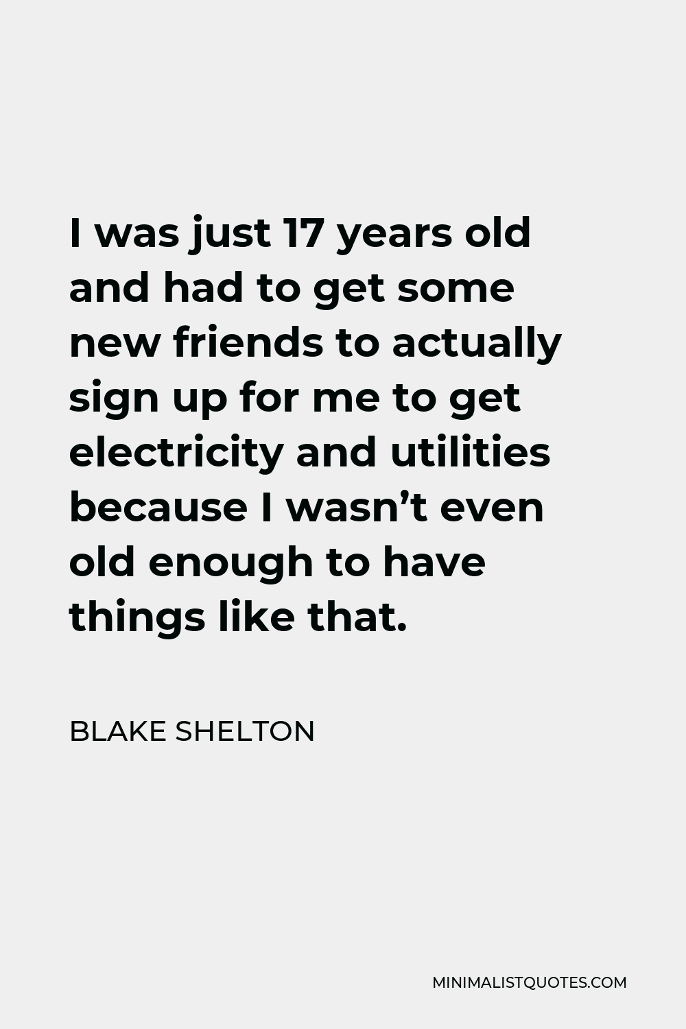 Blake Shelton Quote - I was just 17 years old and had to get some new friends to actually sign up for me to get electricity and utilities because I wasn’t even old enough to have things like that.