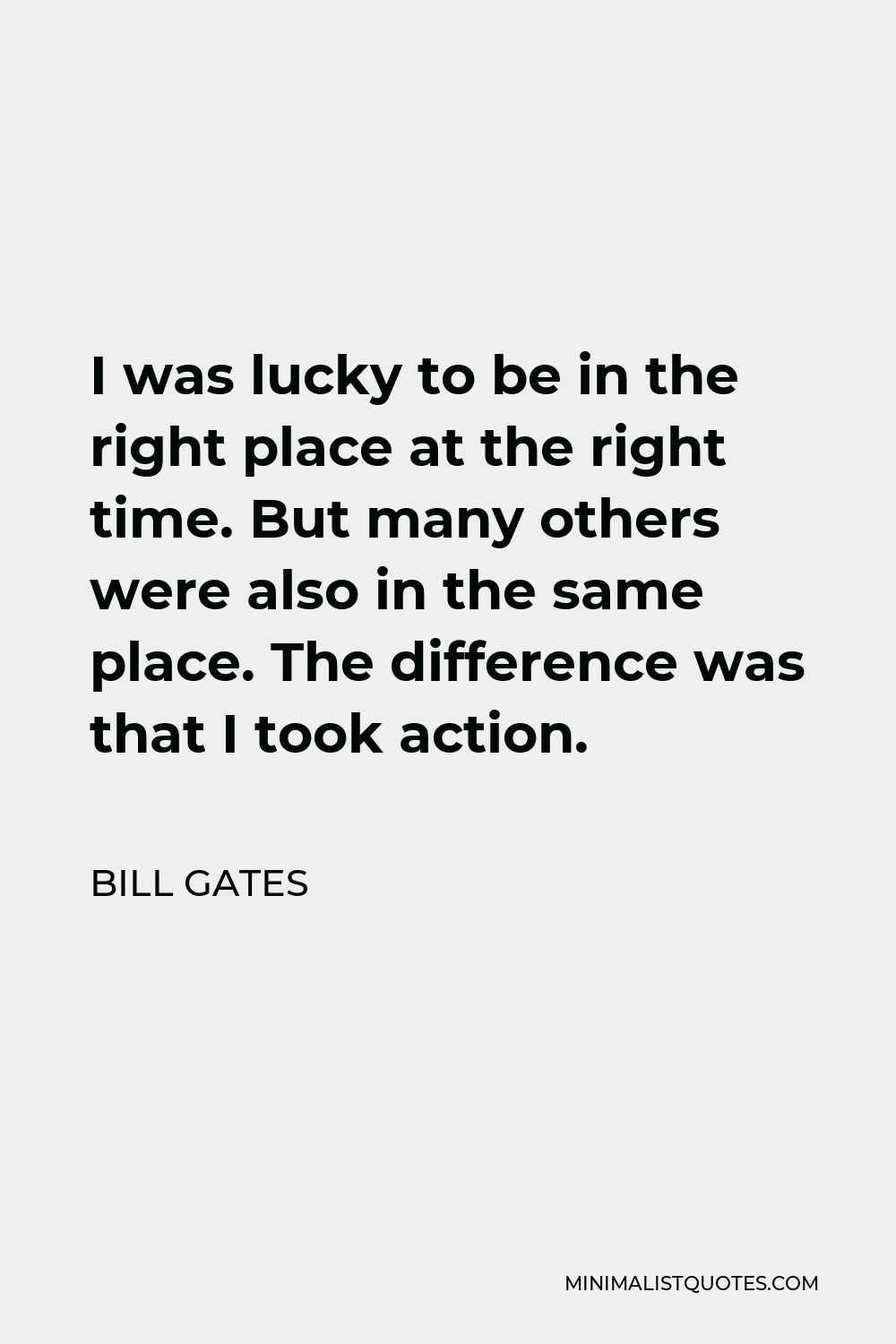 Bill Gates Quote - I was lucky to be in the right place at the right time. But many others were also in the same place. The difference was that I took action.