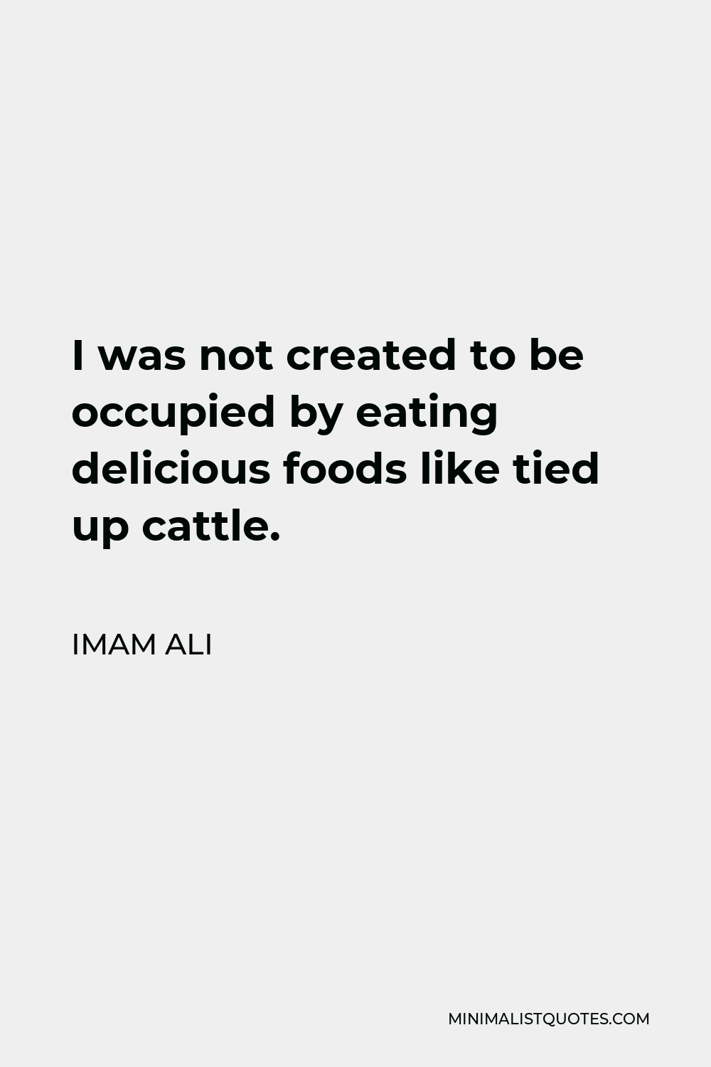 Imam Ali Quote - I was not created to be occupied by eating delicious foods like tied up cattle.