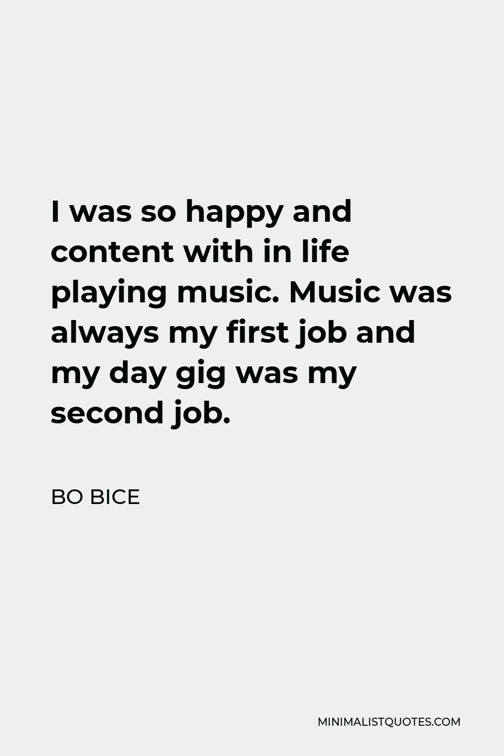 Bo Bice Quote - I was so happy and content with in life playing music. Music was always my first job and my day gig was my second job.