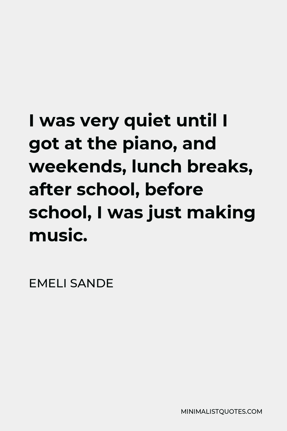 Emeli Sande Quote - I was very quiet until I got at the piano, and weekends, lunch breaks, after school, before school, I was just making music.