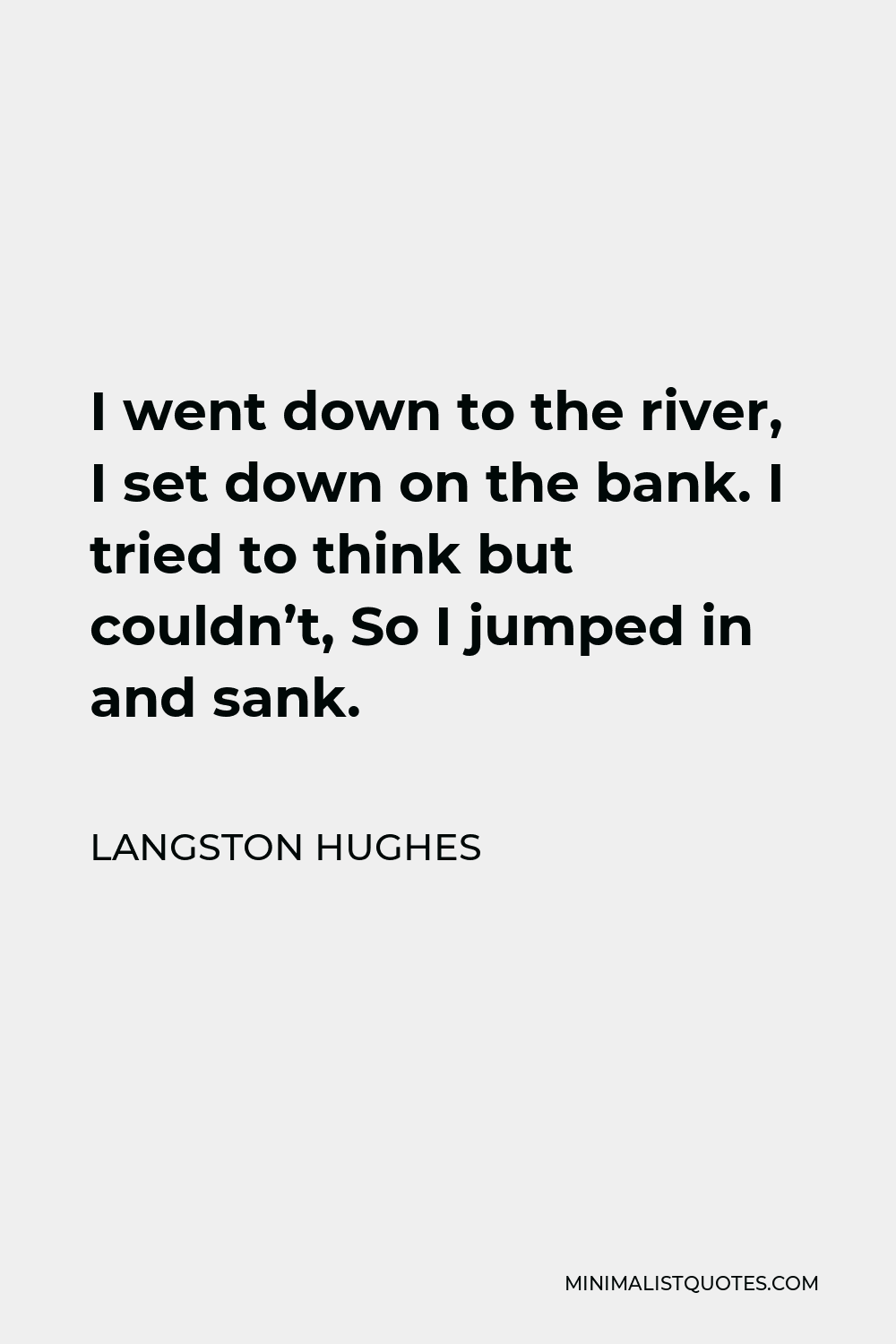 Langston Hughes Quote - I went down to the river, I set down on the bank. I tried to think but couldn’t, So I jumped in and sank.