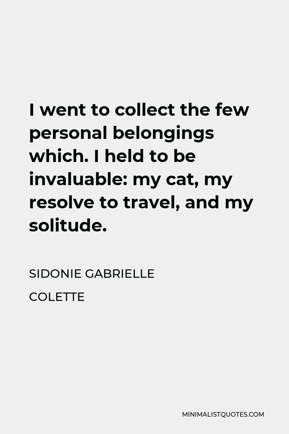 Sidonie Gabrielle Colette Quote - I went to collect the few personal belongings which. I held to be invaluable: my cat, my resolve to travel, and my solitude.