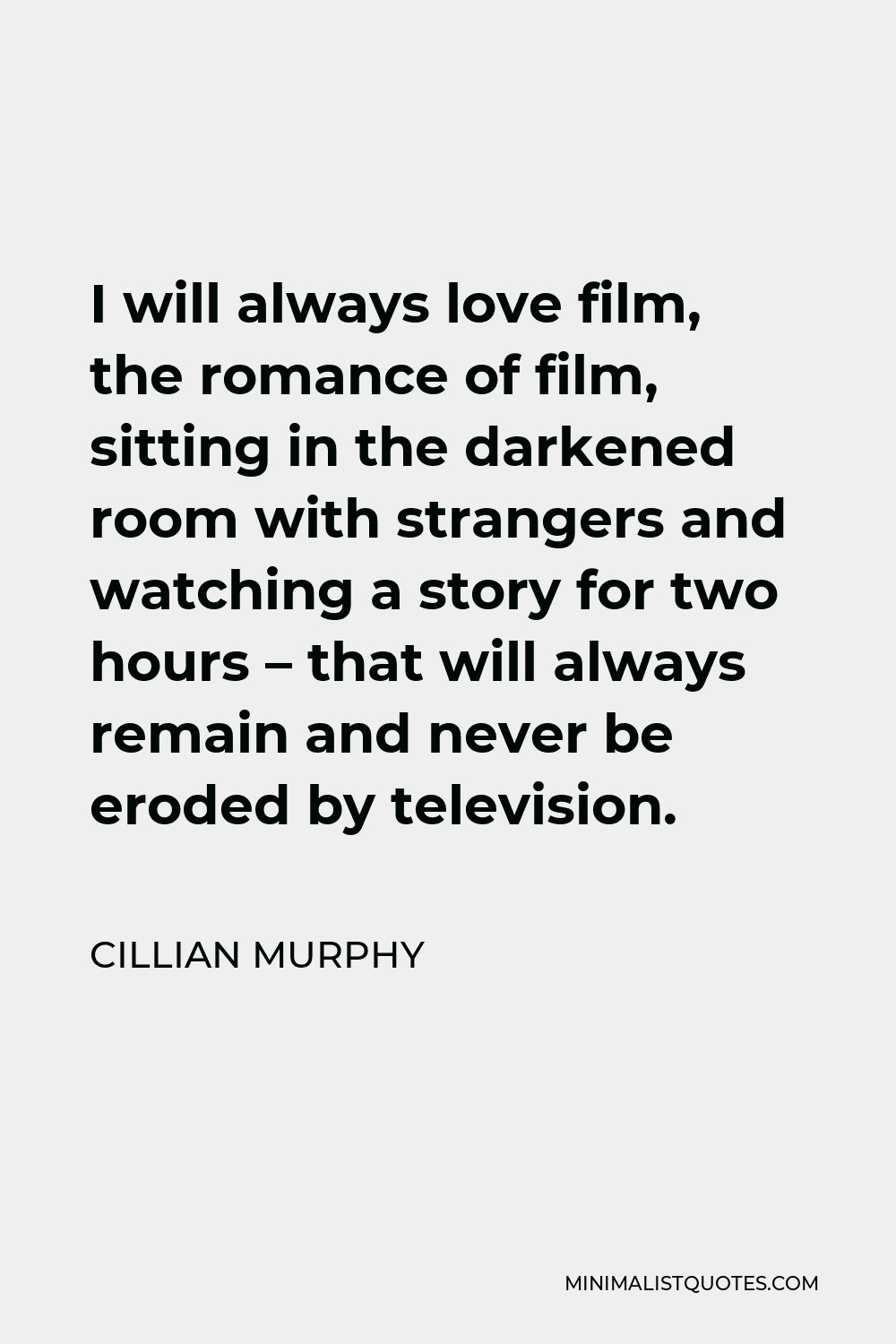 Cillian Murphy Quote - I will always love film, the romance of film, sitting in the darkened room with strangers and watching a story for two hours – that will always remain and never be eroded by television.