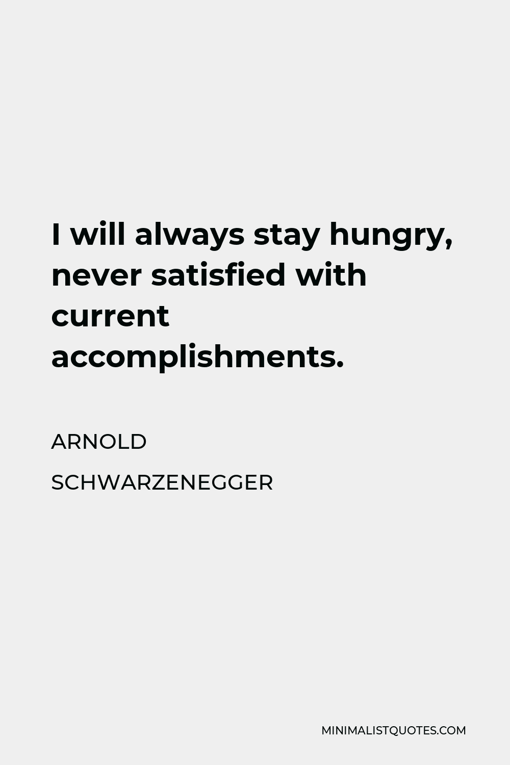 Arnold Schwarzenegger Quote I Will Always Stay Hungry Never Satisfied With Current Accomplishments