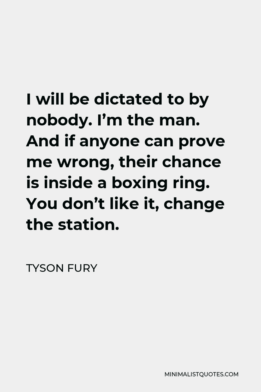 Tyson Fury Quote - I will be dictated to by nobody. I’m the man. And if anyone can prove me wrong, their chance is inside a boxing ring. You don’t like it, change the station.