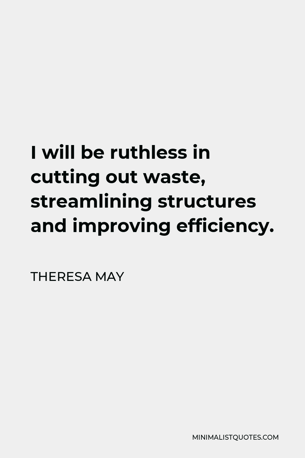 Theresa May Quote - I will be ruthless in cutting out waste, streamlining structures and improving efficiency.