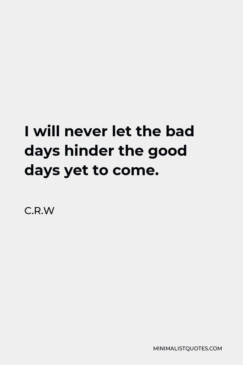 C.R.W Quote - I will never let the bad days hinder the good days yet to come.
