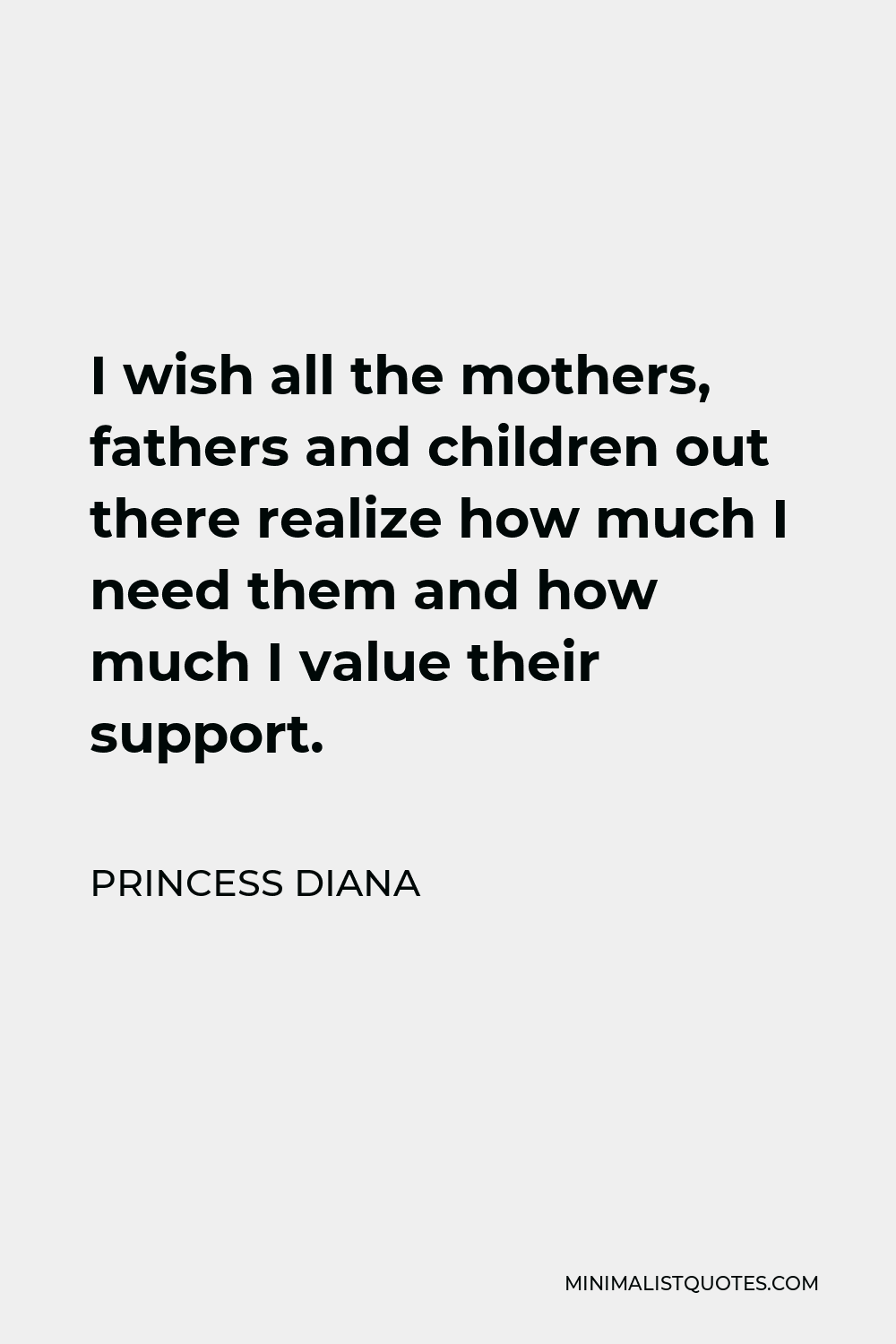 Princess Diana Quote - I wish all the mothers, fathers and children out there realize how much I need them and how much I value their support.