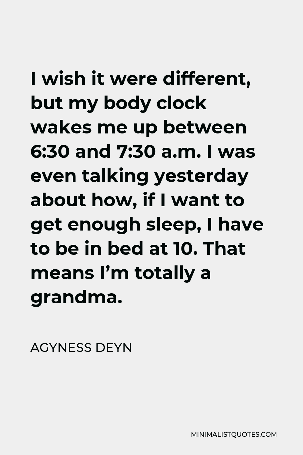 Agyness Deyn Quote - I wish it were different, but my body clock wakes me up between 6:30 and 7:30 a.m. I was even talking yesterday about how, if I want to get enough sleep, I have to be in bed at 10. That means I’m totally a grandma.