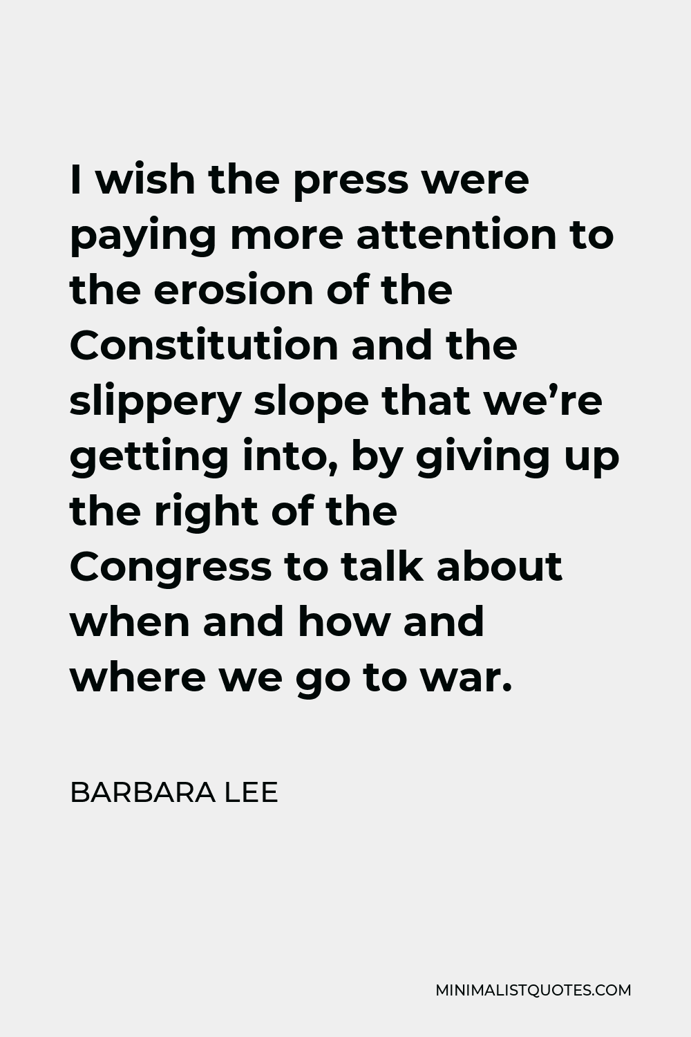 Barbara Lee Quote - I wish the press were paying more attention to the erosion of the Constitution and the slippery slope that we’re getting into, by giving up the right of the Congress to talk about when and how and where we go to war.