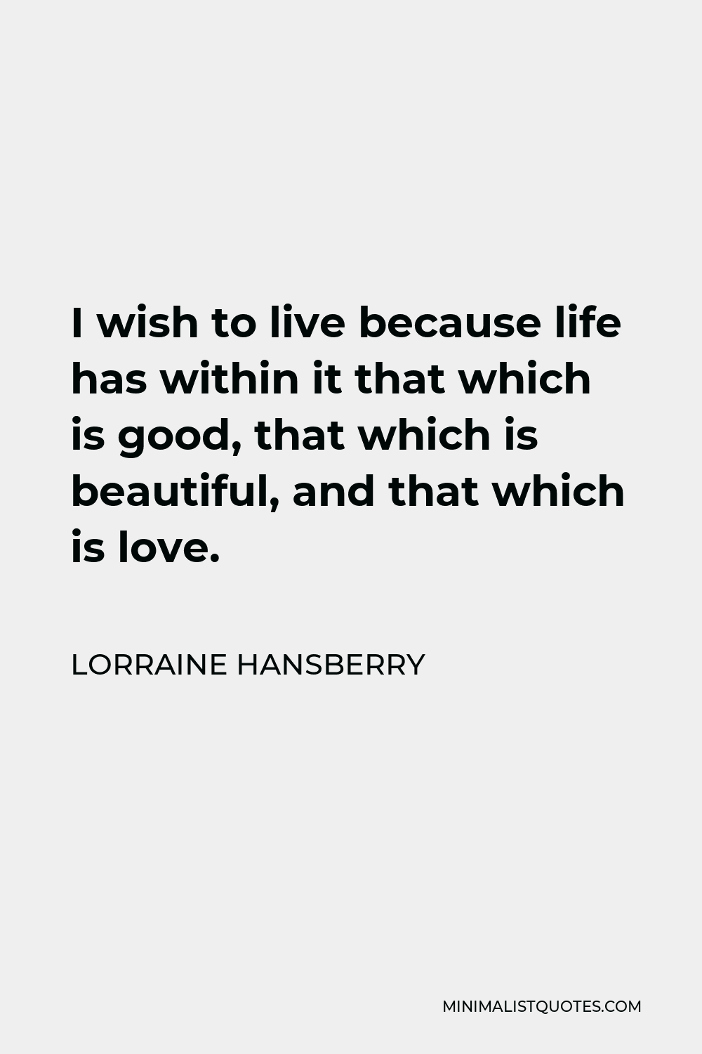 Lorraine Hansberry Quote - I wish to live because life has within it that which is good, that which is beautiful, and that which is love.