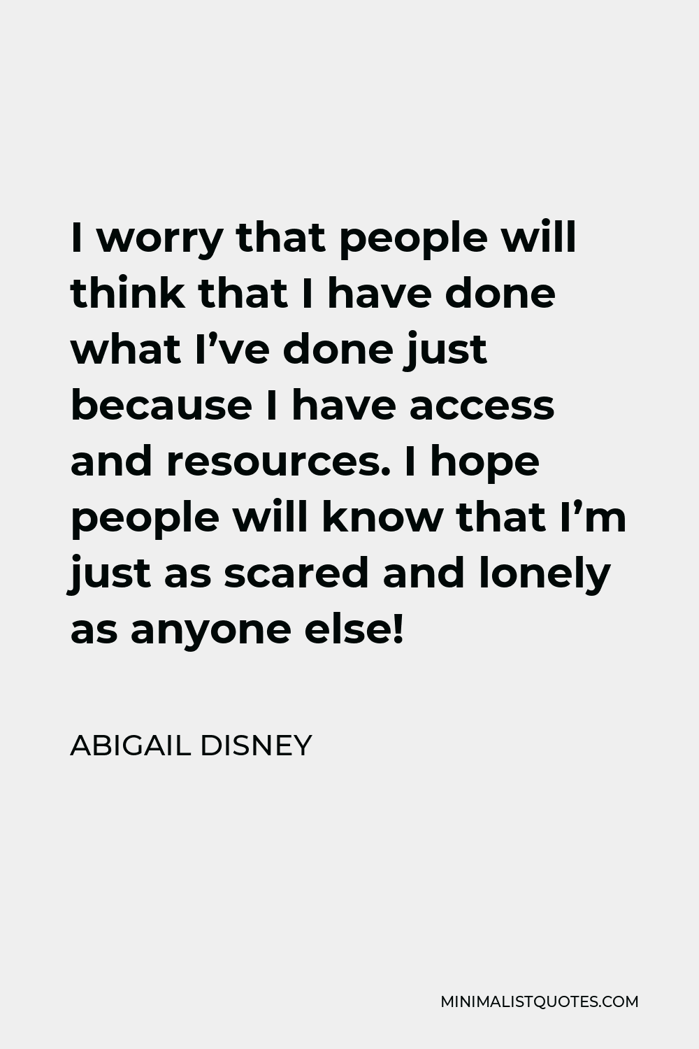 Abigail Disney Quote - I worry that people will think that I have done what I’ve done just because I have access and resources. I hope people will know that I’m just as scared and lonely as anyone else!