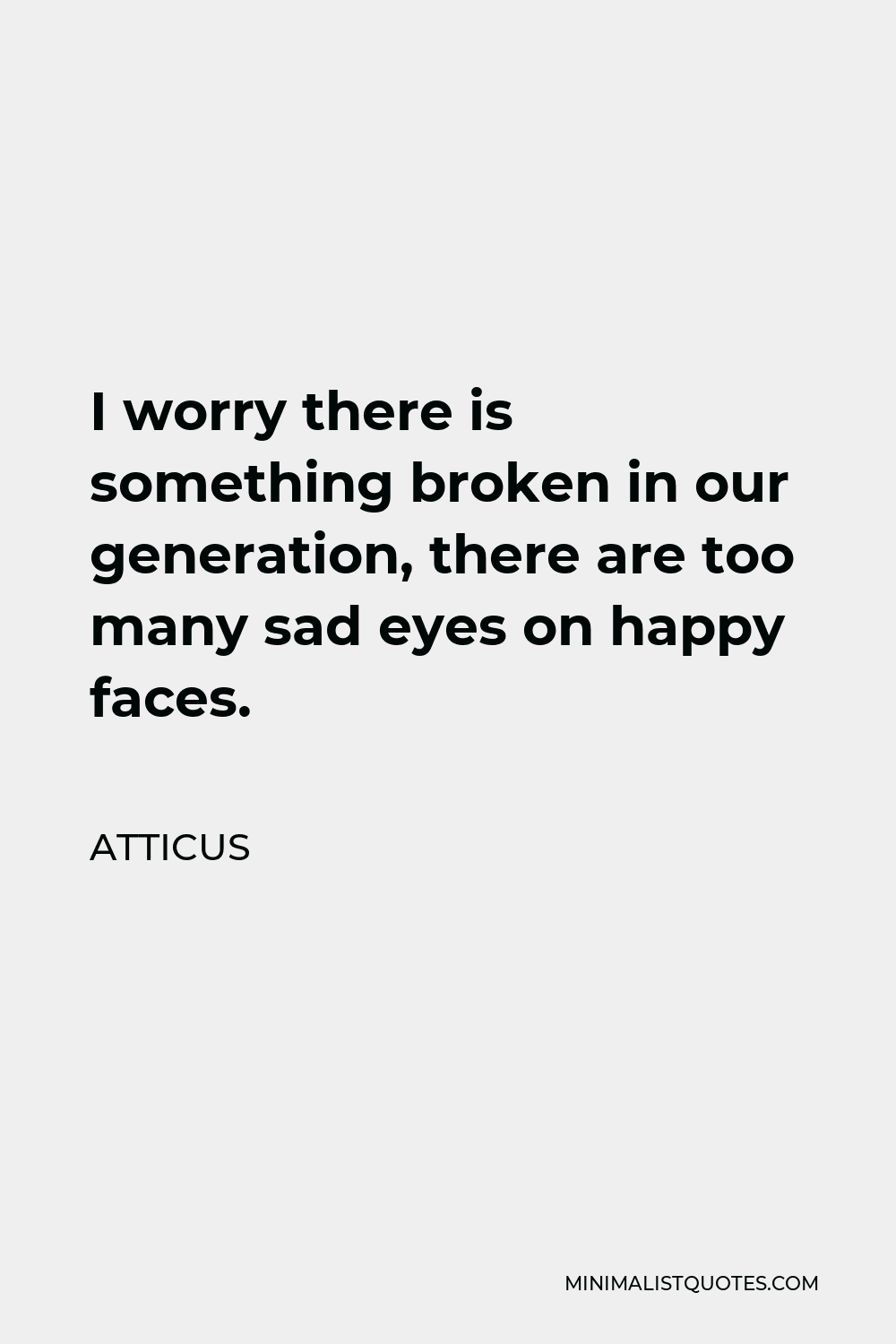 Atticus Quote - I worry there is something broken in our generation, there are too many sad eyes on happy faces.