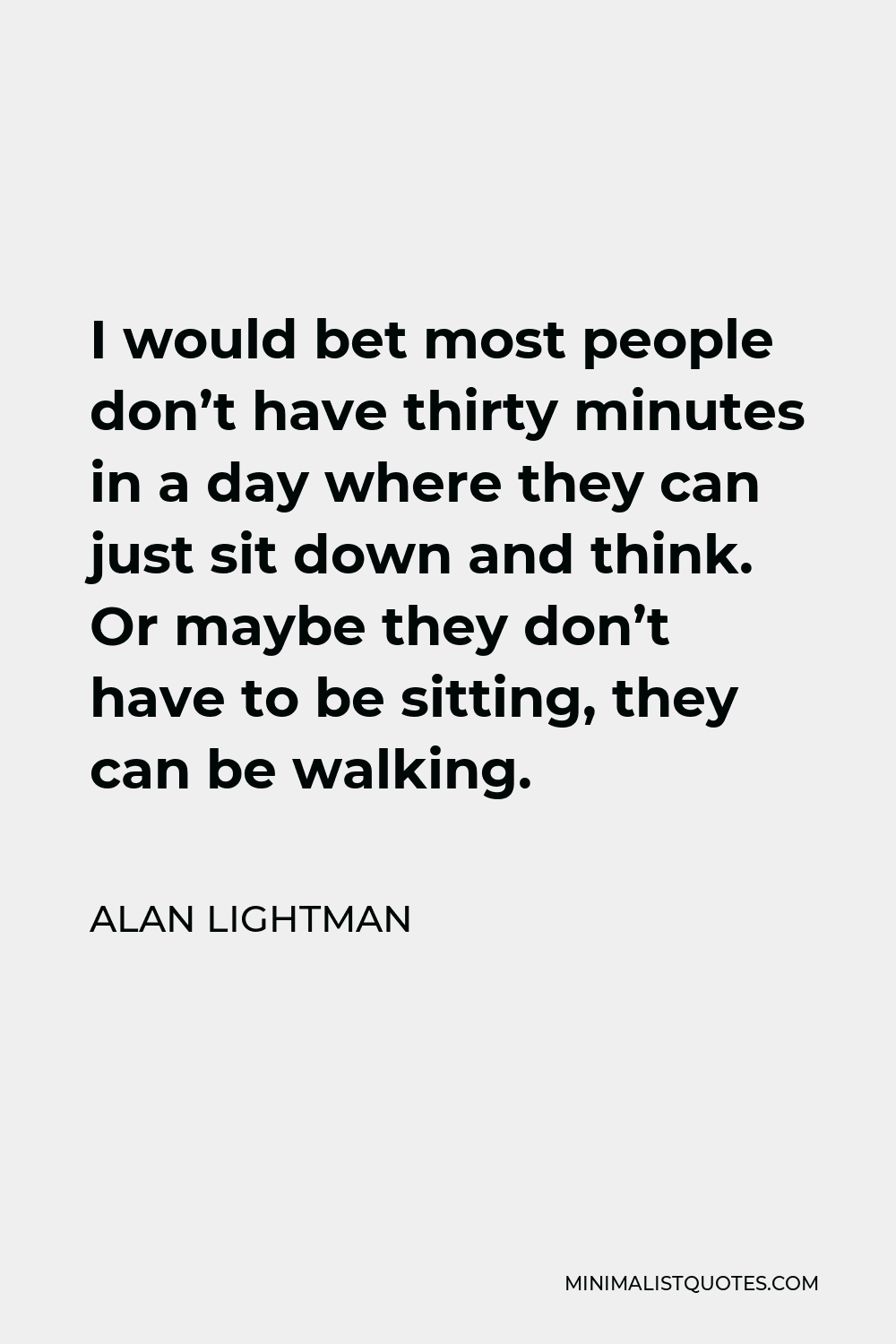 Alan Lightman Quote - I would bet most people don’t have thirty minutes in a day where they can just sit down and think. Or maybe they don’t have to be sitting, they can be walking.