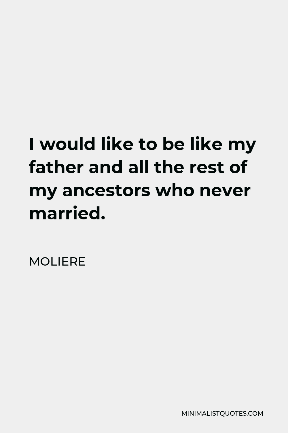 Moliere Quote - I would like to be like my father and all the rest of my ancestors who never married.