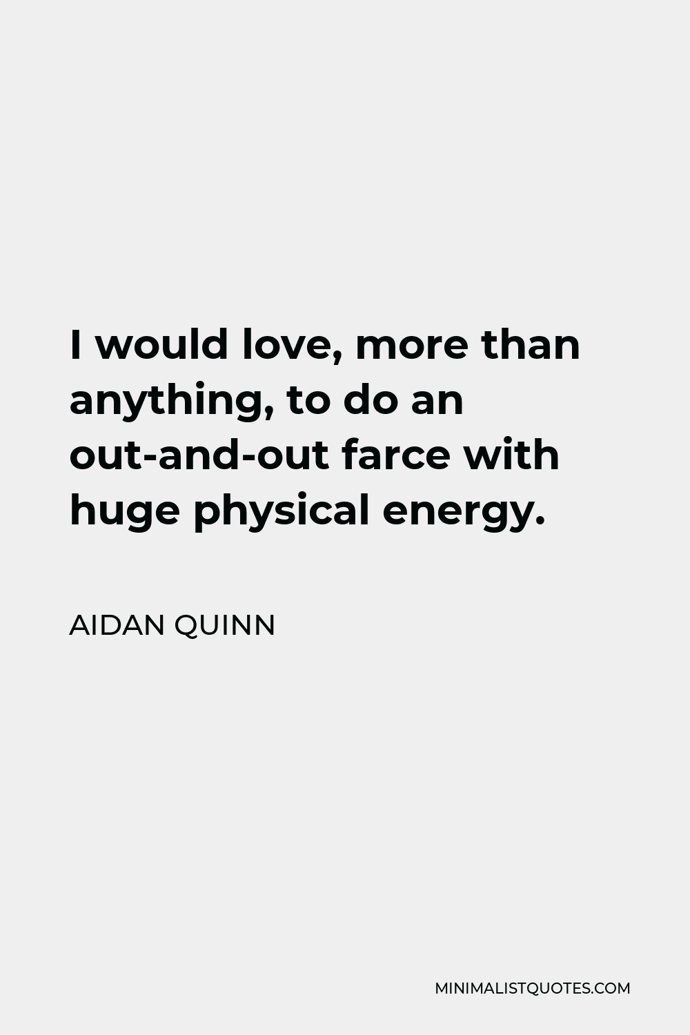 Aidan Quinn Quote - I would love, more than anything, to do an out-and-out farce with huge physical energy.
