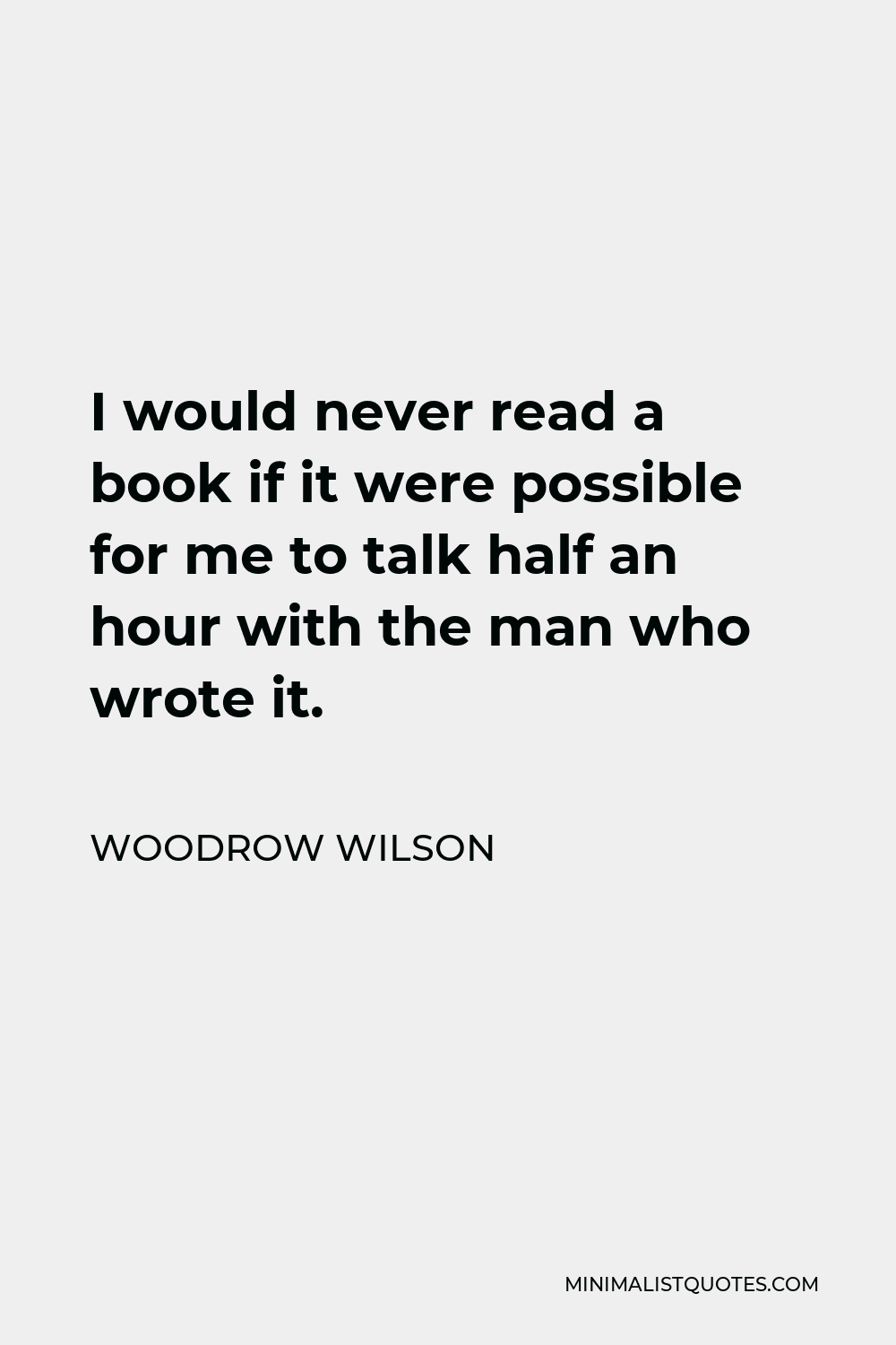 Woodrow Wilson Quote - I would never read a book if it were possible for me to talk half an hour with the man who wrote it.